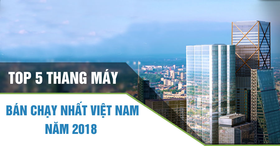 TOP 5 THANG MÁY BÁN CHẠY NHẤT VIỆT NAM 2018